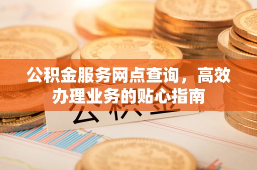 沈河公积金服务网点查询，高效办理业务的贴心指南