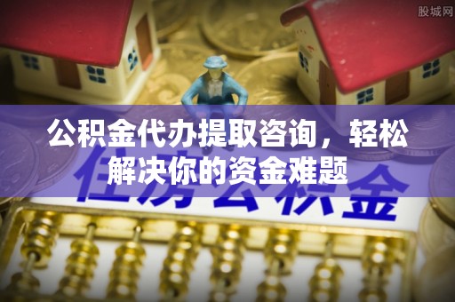 沈河公积金代办提取咨询，轻松解决你的资金难题