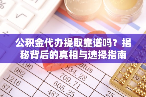 沈河公积金代办提取靠谱吗？揭秘背后的真相与选择指南