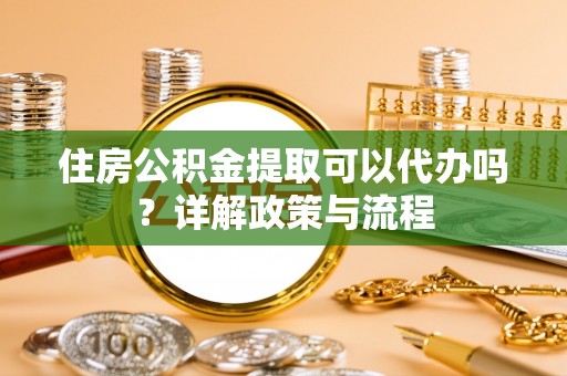 沈河住房公积金提取可以代办吗？详解政策与流程