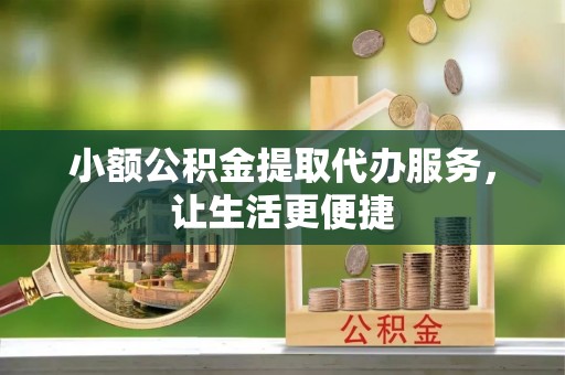 沈河小额公积金提取代办服务，让生活更便捷