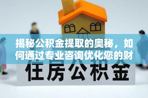 沈河揭秘公积金提取的奥秘，如何通过专业咨询优化您的财务规划