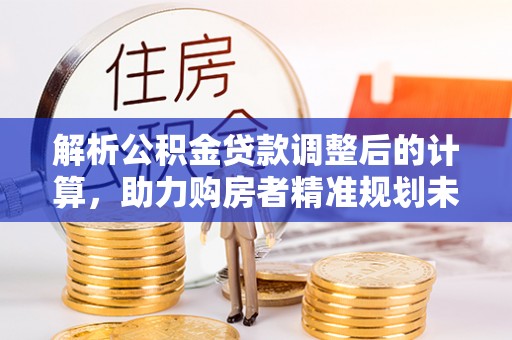 沈河解析公积金贷款调整后的计算，助力购房者精准规划未来