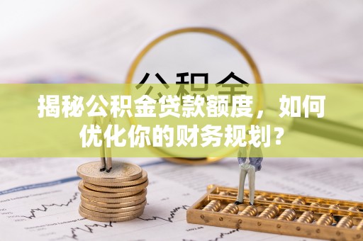 沈河揭秘公积金贷款额度，如何优化你的财务规划？