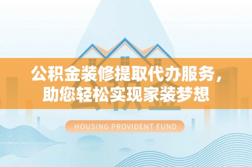 沈河公积金装修提取代办服务，助您轻松实现家装梦想