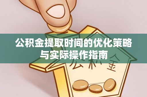 沈河公积金提取时间的优化策略与实际操作指南