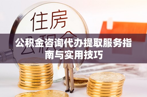 沈河公积金咨询代办提取服务指南与实用技巧