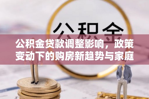 沈河公积金贷款调整影响，政策变动下的购房新趋势与家庭财务规划