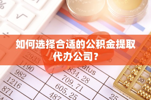 沈河如何选择合适的公积金提取代办公司？