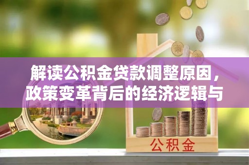 沈河解读公积金贷款调整原因，政策变革背后的经济逻辑与民生影响